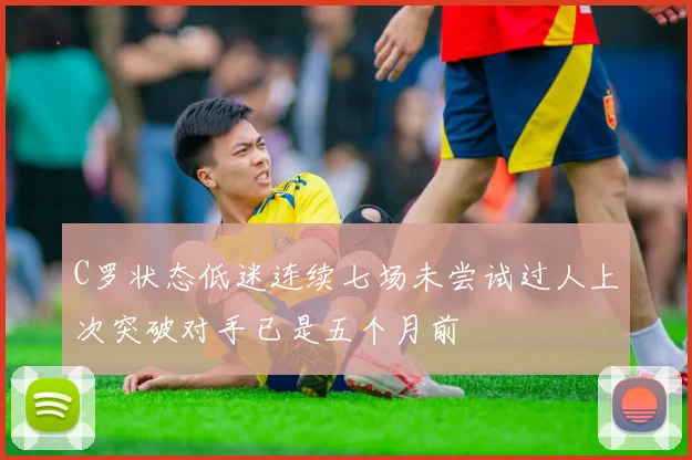 C罗状态低迷连续七场未尝试过人上次突破对手已是五个月前