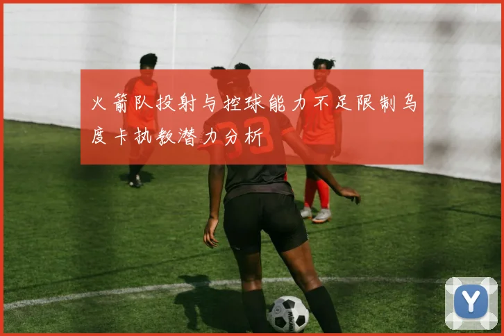 火箭队投射与控球能力不足限制乌度卡执教潜力分析