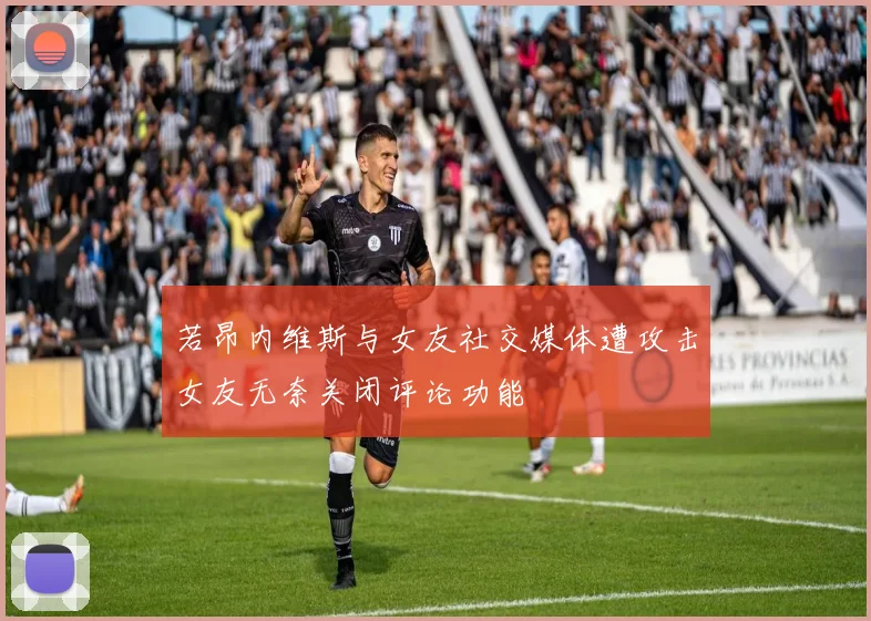 若昂内维斯与女友社交媒体遭攻击女友无奈关闭评论功能