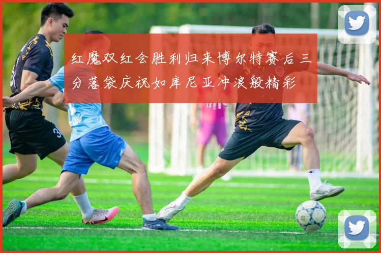 红魔双红会胜利归来博尔特赛后三分落袋庆祝如库尼亚冲浪般精彩