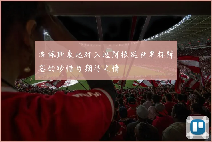 洛佩斯表达对入选阿根廷世界杯阵容的珍惜与期待之情