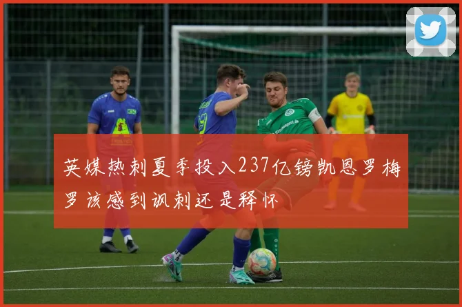 英媒热刺夏季投入237亿镑凯恩罗梅罗该感到讽刺还是释怀
