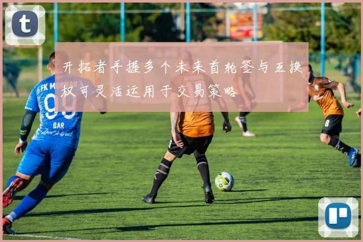 开拓者手握多个未来首轮签与互换权可灵活运用于交易策略