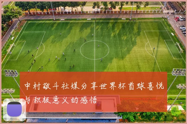 中村敬斗社媒分享世界杯首球喜悦与积极意义的感悟
