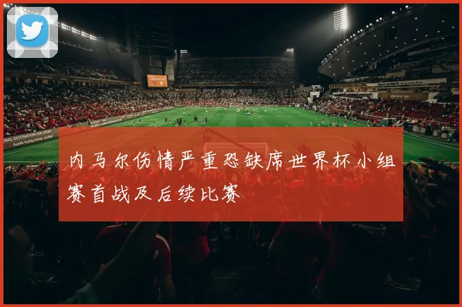 内马尔伤情严重恐缺席世界杯小组赛首战及后续比赛
