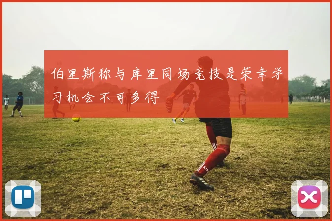 伯里斯称与库里同场竞技是荣幸学习机会不可多得