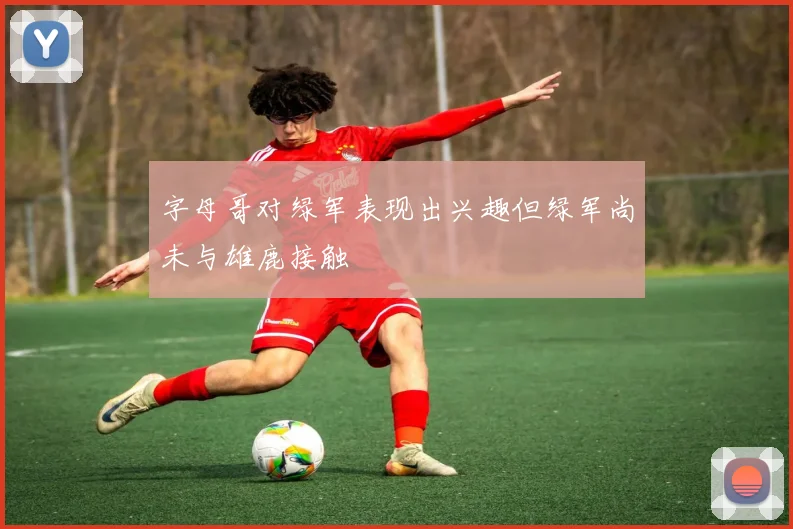 字母哥对绿军表现出兴趣但绿军尚未与雄鹿接触