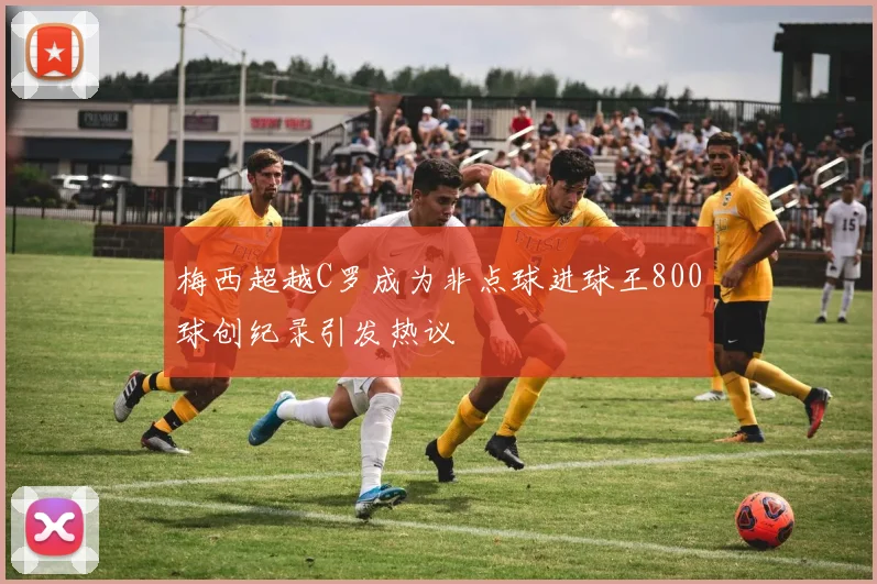 梅西超越C罗成为非点球进球王800球创纪录引发热议