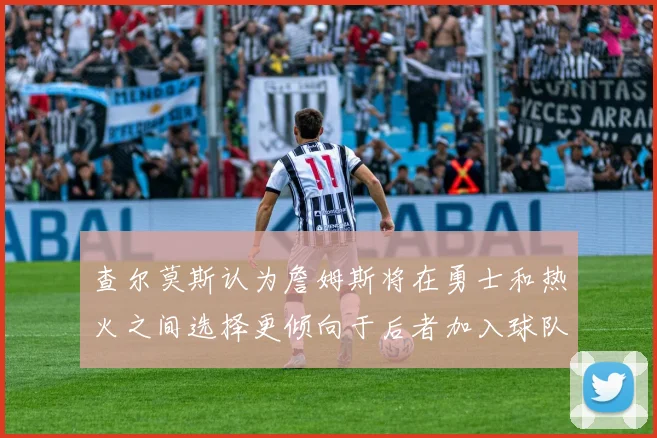 查尔莫斯认为詹姆斯将在勇士和热火之间选择更倾向于后者加入球队