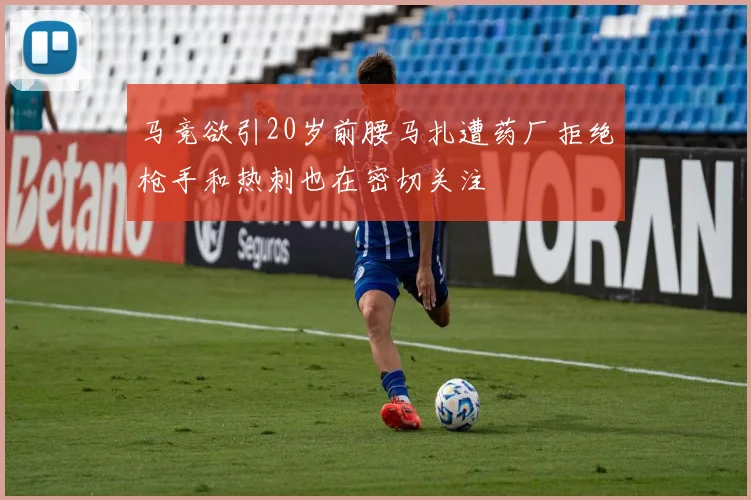 马竞欲引20岁前腰马扎遭药厂拒绝枪手和热刺也在密切关注