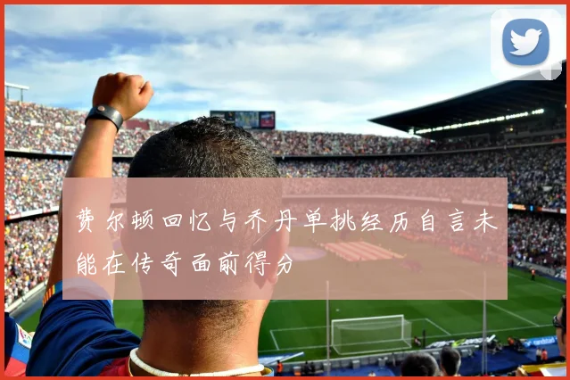 费尔顿回忆与乔丹单挑经历自言未能在传奇面前得分