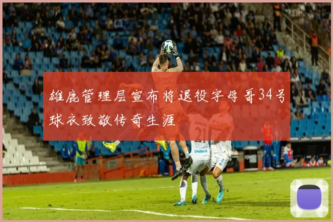 雄鹿管理层宣布将退役字母哥34号球衣致敬传奇生涯