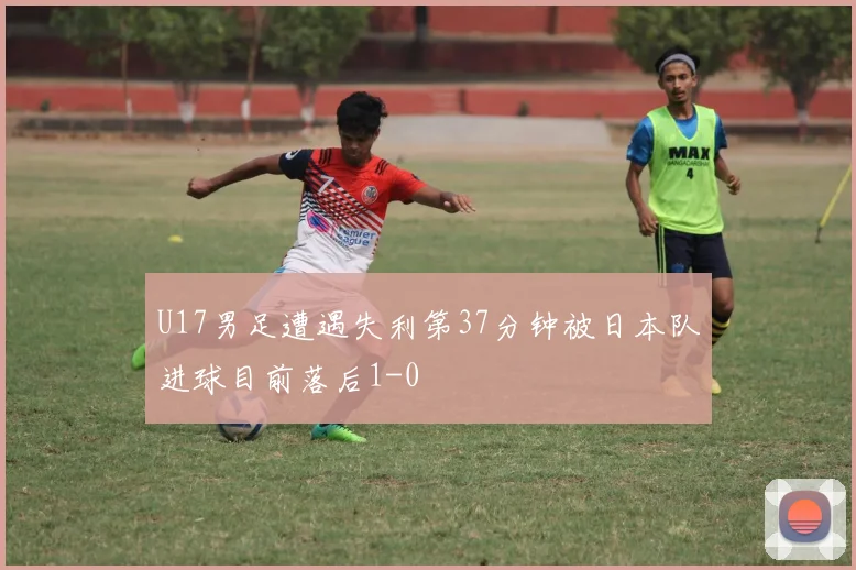U17男足遭遇失利第37分钟被日本队进球目前落后1-0