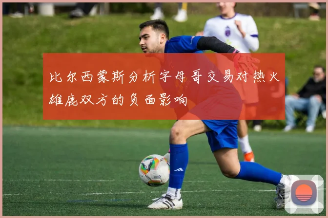 比尔西蒙斯分析字母哥交易对热火雄鹿双方的负面影响