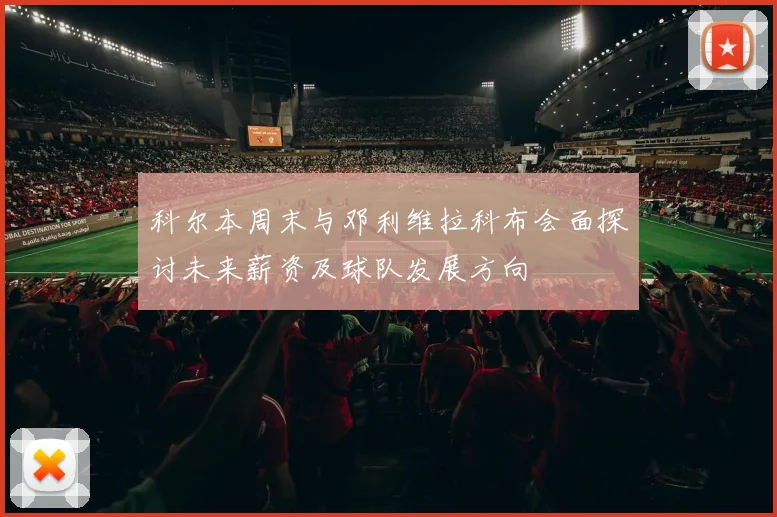 科尔本周末与邓利维拉科布会面探讨未来薪资及球队发展方向
