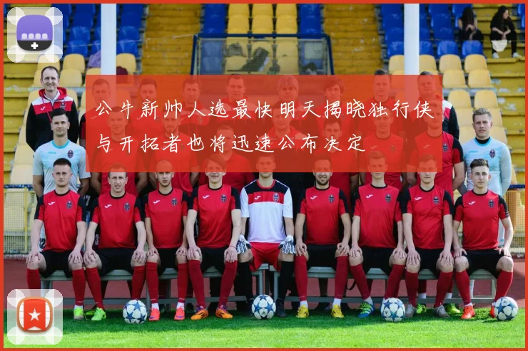 公牛新帅人选最快明天揭晓独行侠与开拓者也将迅速公布决定