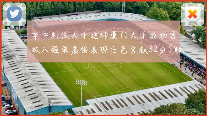 华中科技大学逆转厦门大学成功晋级八强熊嘉俊表现出色贡献32分5助攻5抢断