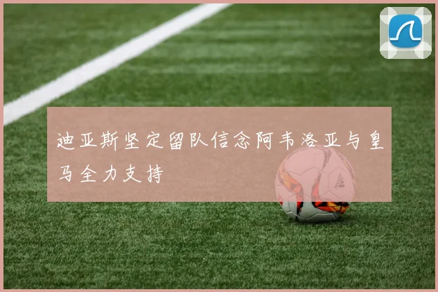 迪亚斯坚定留队信念阿韦洛亚与皇马全力支持