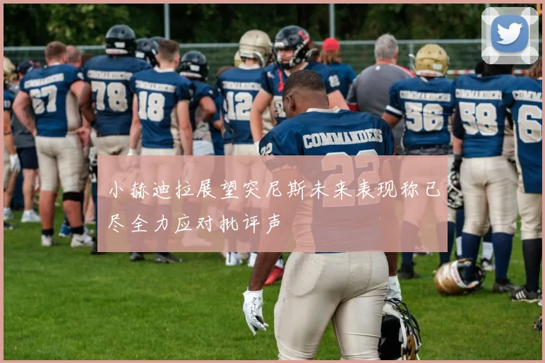 小赫迪拉展望突尼斯未来表现称已尽全力应对批评声