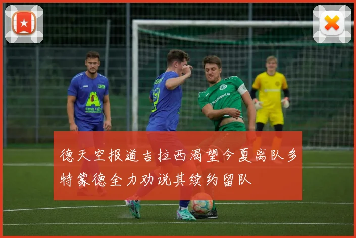 德天空报道吉拉西渴望今夏离队多特蒙德全力劝说其续约留队