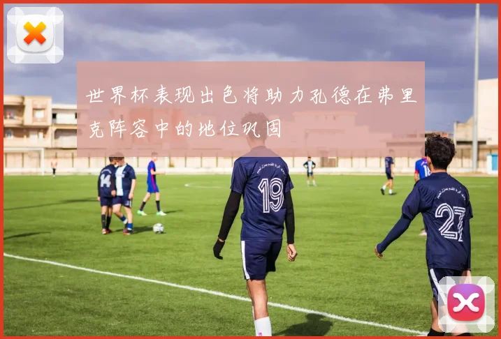 世界杯表现出色将助力孔德在弗里克阵容中的地位巩固