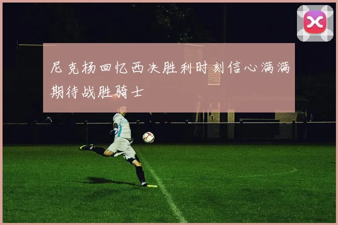尼克杨回忆西决胜利时刻信心满满期待战胜骑士