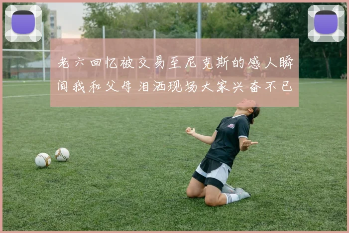 老六回忆被交易至尼克斯的感人瞬间我和父母泪洒现场大家兴奋不已