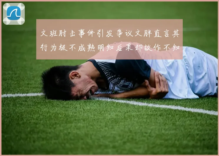 文班肘击事件引发争议文胖直言其行为极不成熟明知后果却故作不知