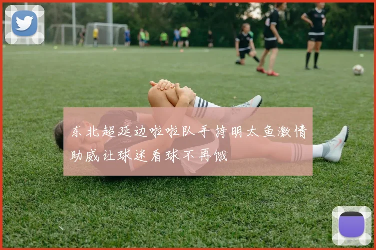 东北超延边啦啦队手持明太鱼激情助威让球迷看球不再饿