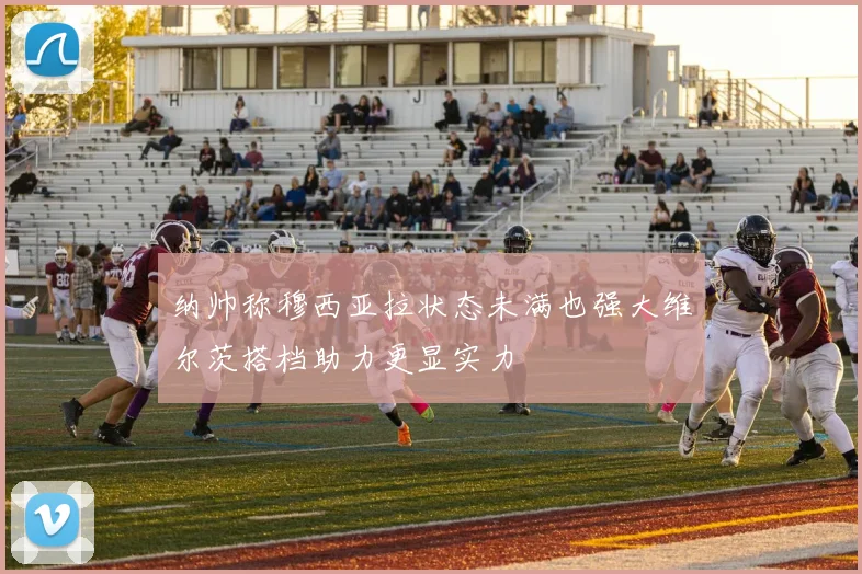 纳帅称穆西亚拉状态未满也强大维尔茨搭档助力更显实力