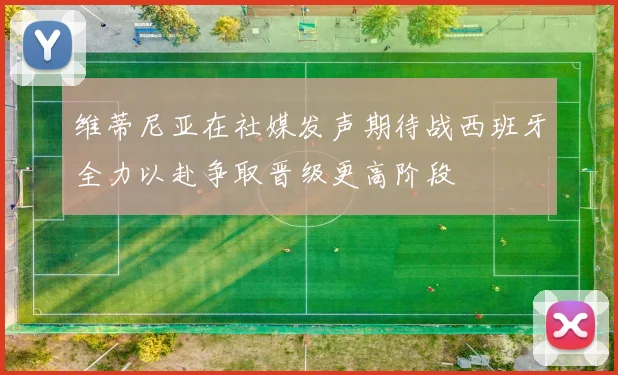 维蒂尼亚在社媒发声期待战西班牙全力以赴争取晋级更高阶段