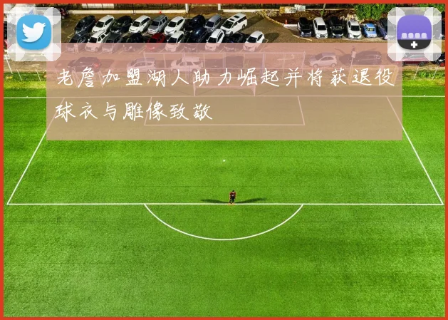 老詹加盟湖人助力崛起并将获退役球衣与雕像致敬